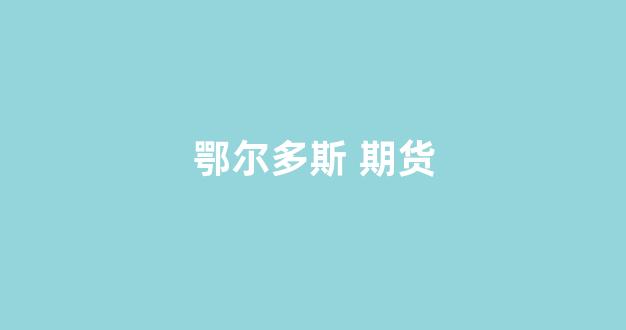 鄂尔多斯 期货(鄂尔多斯期货投资)_https://www.gfdzclz.com_深交所_第1张